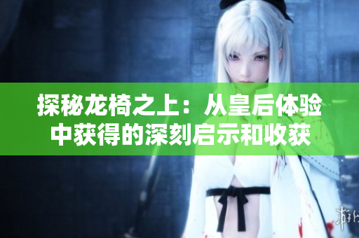 探秘龙椅之上：从皇后体验中获得的深刻启示和收获