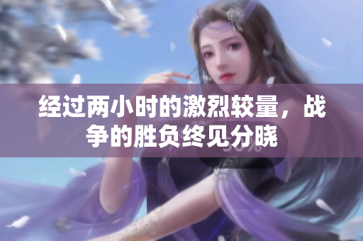 经过两小时的激烈较量，战争的胜负终见分晓