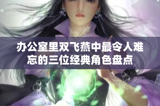 办公室里双飞燕中最令人难忘的三位经典角色盘点