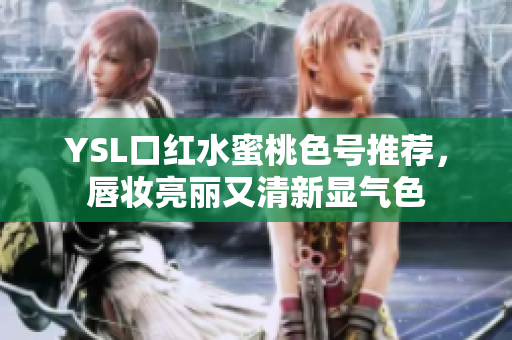 YSL口红水蜜桃色号推荐，唇妆亮丽又清新显气色