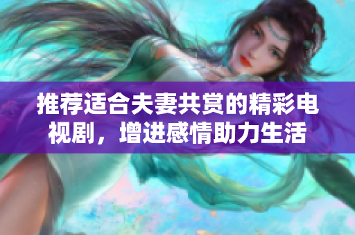 推荐适合夫妻共赏的精彩电视剧，增进感情助力生活