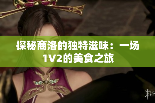 探秘商洛的独特滋味：一场1V2的美食之旅
