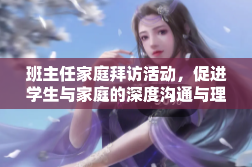 班主任家庭拜访活动，促进学生与家庭的深度沟通与理解