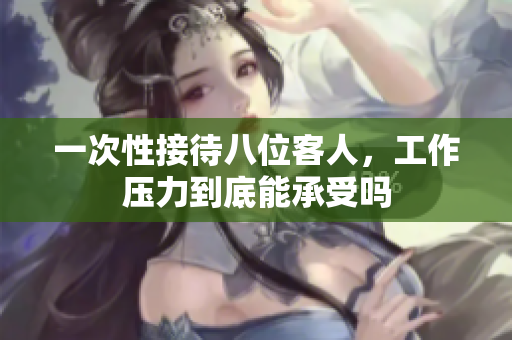 一次性接待八位客人，工作压力到底能承受吗