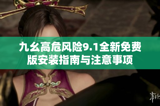 九幺高危风险9.1全新免费版安装指南与注意事项