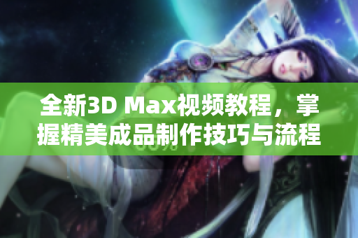 全新3D Max视频教程，掌握精美成品制作技巧与流程