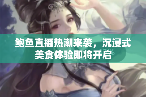 鲍鱼直播热潮来袭，沉浸式美食体验即将开启