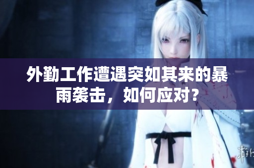外勤工作遭遇突如其来的暴雨袭击，如何应对？