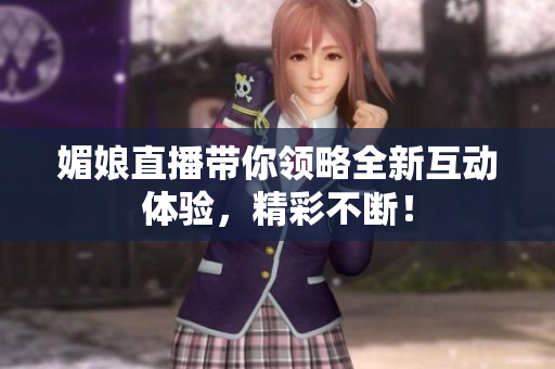 媚娘直播带你领略全新互动体验，精彩不断！