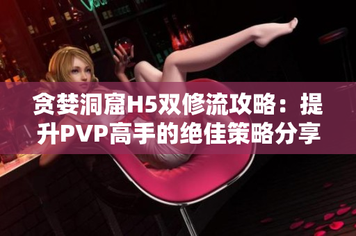 贪婪洞窟H5双修流攻略：提升PVP高手的绝佳策略分享