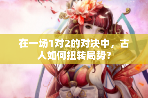 在一场1对2的对决中，古人如何扭转局势？