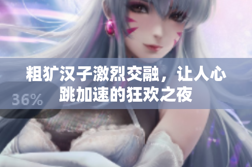粗犷汉子激烈交融，让人心跳加速的狂欢之夜