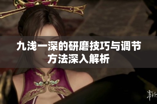 九浅一深的研磨技巧与调节方法深入解析