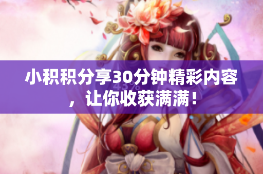 小积积分享30分钟精彩内容，让你收获满满！