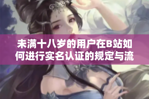 未满十八岁的用户在B站如何进行实名认证的规定与流程