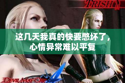 这几天我真的快要憋坏了，心情异常难以平复