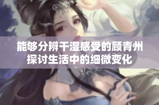 能够分辨干湿感受的顾青州探讨生活中的细微变化