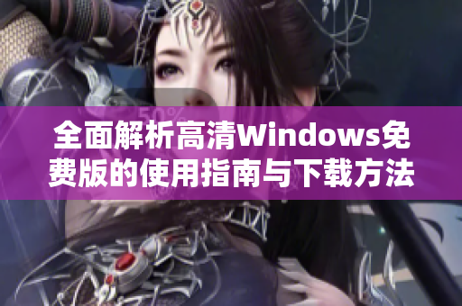 全面解析高清Windows免费版的使用指南与下载方法