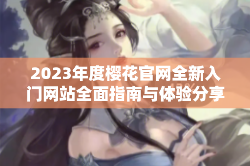 2023年度樱花官网全新入门网站全面指南与体验分享