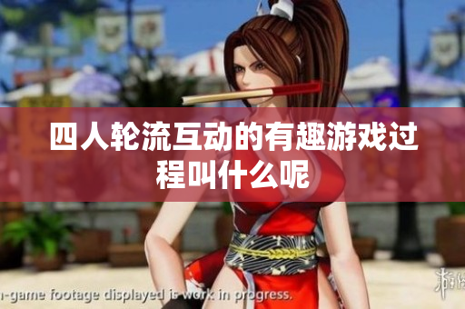 四人轮流互动的有趣游戏过程叫什么呢