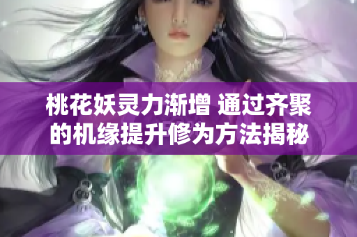 桃花妖灵力渐增 通过齐聚的机缘提升修为方法揭秘