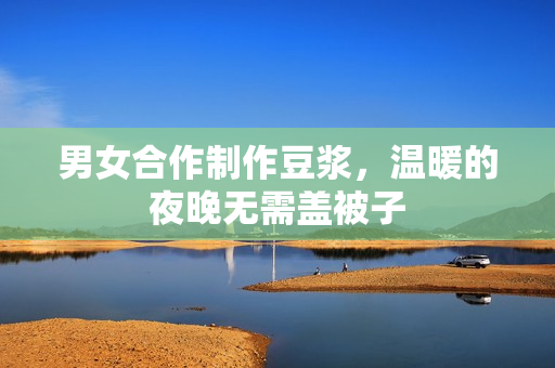 男女合作制作豆浆，温暖的夜晚无需盖被子