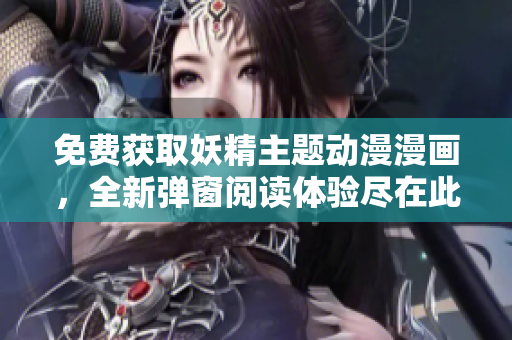 免费获取妖精主题动漫漫画，全新弹窗阅读体验尽在此处