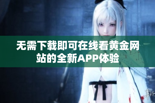 无需下载即可在线看黄金网站的全新APP体验