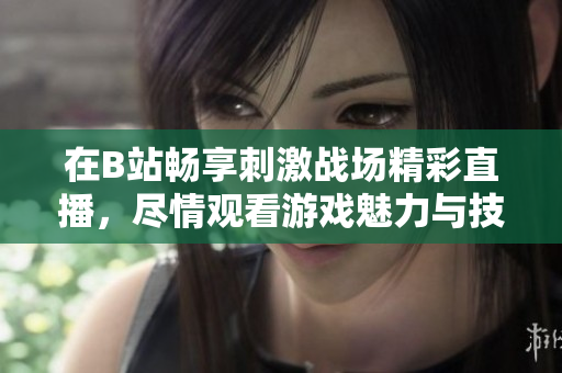 在B站畅享刺激战场精彩直播，尽情观看游戏魅力与技巧分享