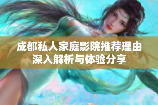 成都私人家庭影院推荐理由深入解析与体验分享
