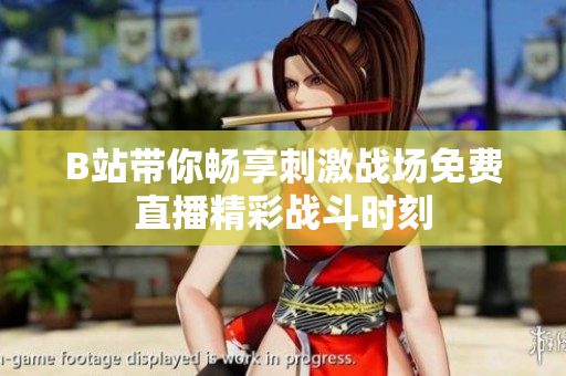 B站带你畅享刺激战场免费直播精彩战斗时刻
