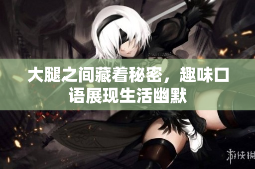 大腿之间藏着秘密，趣味口语展现生活幽默