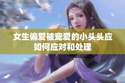 女生偏爱被宠爱的小头头应如何应对和处理