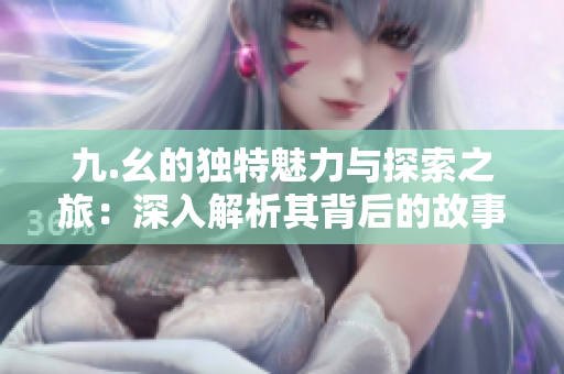 九.幺的独特魅力与探索之旅：深入解析其背后的故事与意义