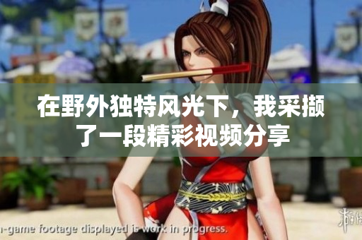 在野外独特风光下，我采撷了一段精彩视频分享