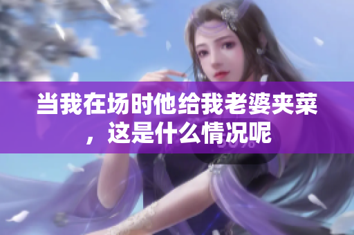 当我在场时他给我老婆夹菜，这是什么情况呢