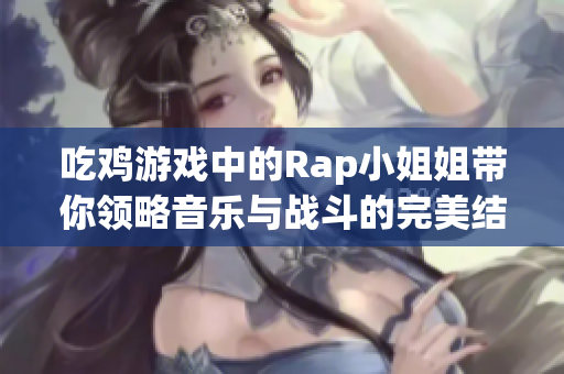吃鸡游戏中的Rap小姐姐带你领略音乐与战斗的完美结合