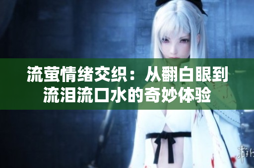 流萤情绪交织：从翻白眼到流泪流口水的奇妙体验