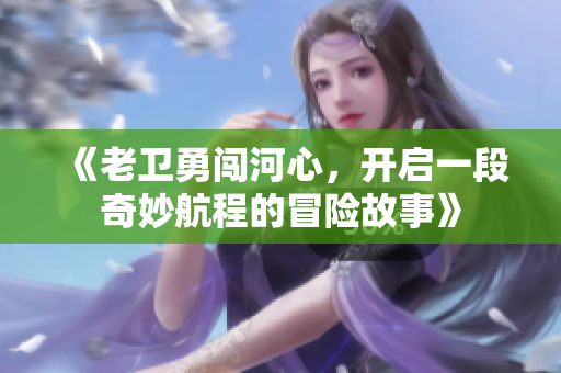 《老卫勇闯河心，开启一段奇妙航程的冒险故事》