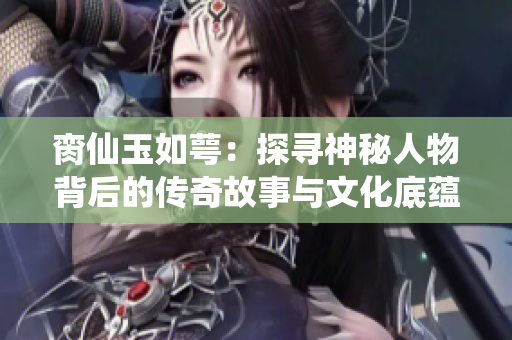 脔仙玉如萼：探寻神秘人物背后的传奇故事与文化底蕴
