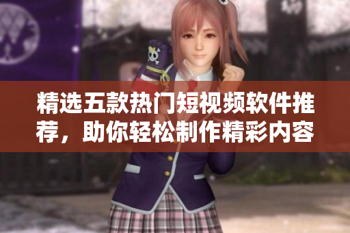 精选五款热门短视频软件推荐，助你轻松制作精彩内容