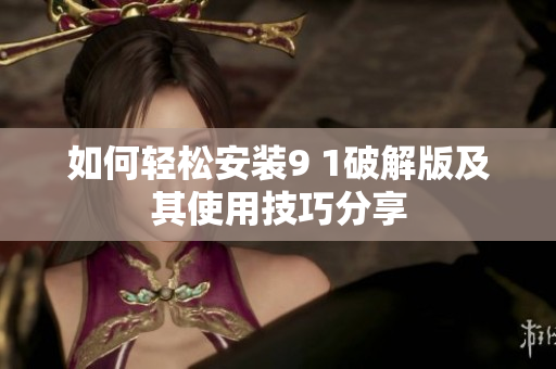 如何轻松安装9 1破解版及其使用技巧分享