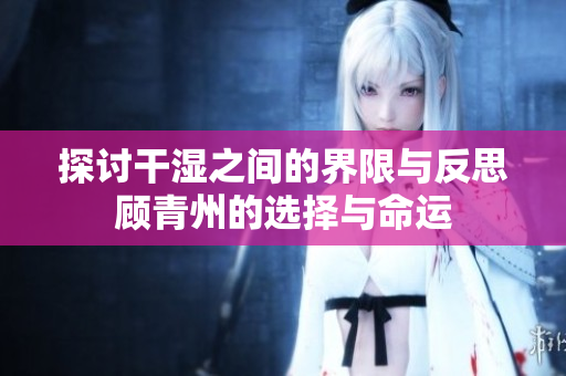 探讨干湿之间的界限与反思顾青州的选择与命运