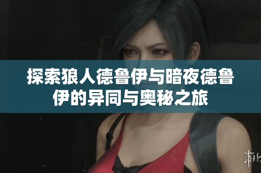 探索狼人德鲁伊与暗夜德鲁伊的异同与奥秘之旅