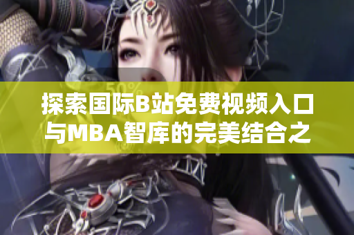 探索国际B站免费视频入口与MBA智库的完美结合之道