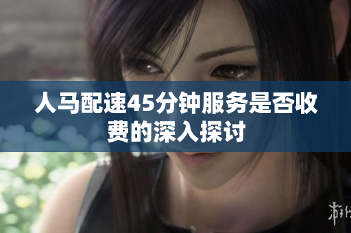 人马配速45分钟服务是否收费的深入探讨