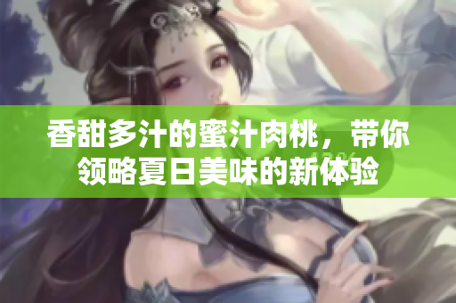 香甜多汁的蜜汁肉桃，带你领略夏日美味的新体验