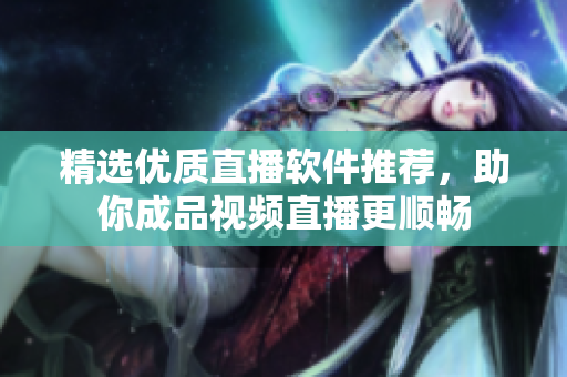 精选优质直播软件推荐，助你成品视频直播更顺畅