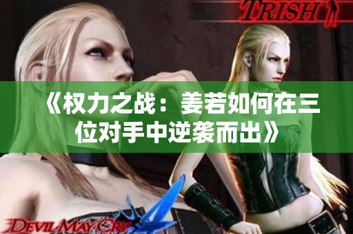 《权力之战：姜若如何在三位对手中逆袭而出》
