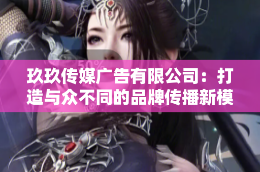 玖玖传媒广告有限公司：打造与众不同的品牌传播新模式
